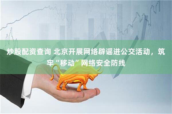 炒股配资查询 北京开展网络辟谣进公交活动，筑牢“移动”网络安全防线