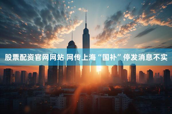 股票配资官网网站 网传上海“国补”停发消息不实