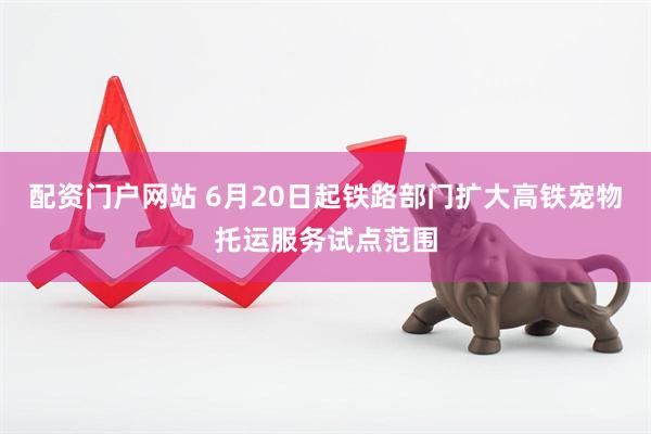 配资门户网站 6月20日起铁路部门扩大高铁宠物托运服务试点范围