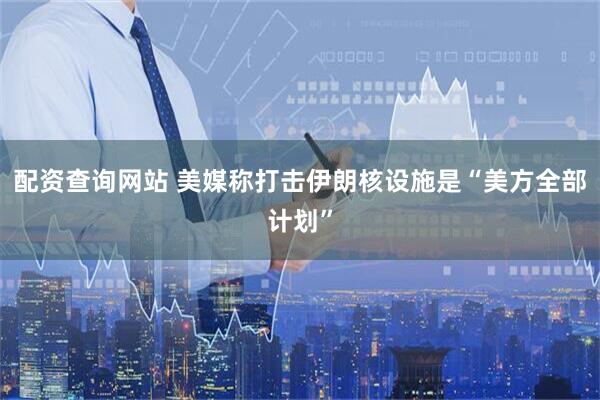配资查询网站 美媒称打击伊朗核设施是“美方全部计划”