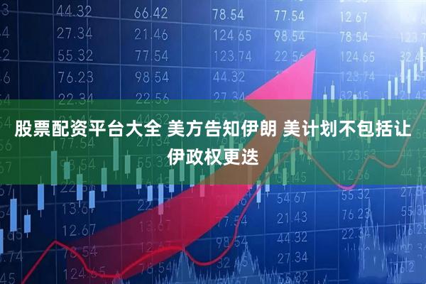 股票配资平台大全 美方告知伊朗 美计划不包括让伊政权更迭
