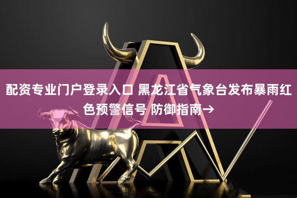 配资专业门户登录入口 黑龙江省气象台发布暴雨红色预警信号 防御指南→