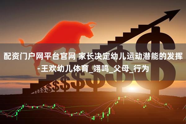 配资门户网平台官网 家长决定幼儿运动潜能的发挥-王欢幼儿体育_翊鸣_父母_行为