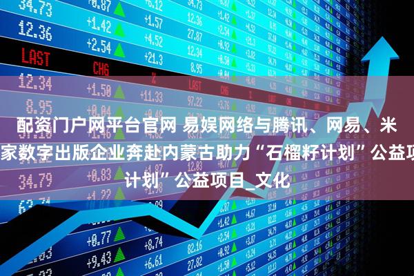 配资门户网平台官网 易娱网络与腾讯、网易、米哈游等多家数字出版企业奔赴内蒙古助力“石榴籽计划”公益项目_文化