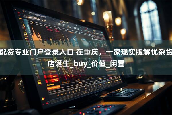配资专业门户登录入口 在重庆，一家现实版解忧杂货店诞生_buy_价值_闲置