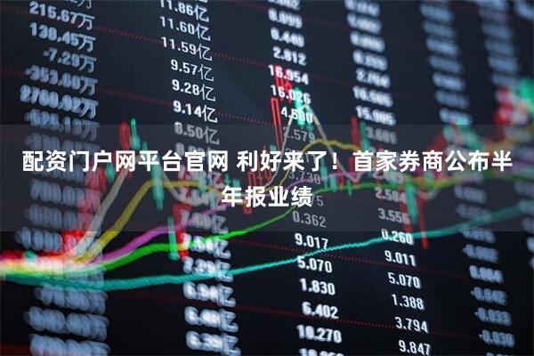 配资门户网平台官网 利好来了！首家券商公布半年报业绩