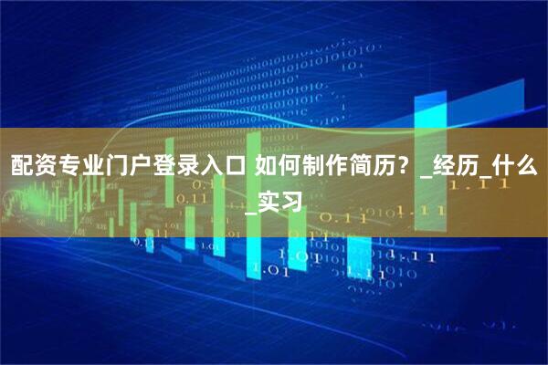 配资专业门户登录入口 如何制作简历？_经历_什么_实习