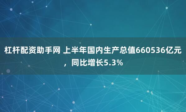 杠杆配资助手网 上半年国内生产总值660536亿元，同比增长5.3%