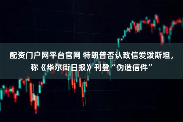 配资门户网平台官网 特朗普否认致信爱泼斯坦，称《华尔街日报》刊登“伪造信件”
