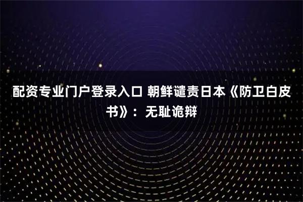 配资专业门户登录入口 朝鲜谴责日本《防卫白皮书》：无耻诡辩
