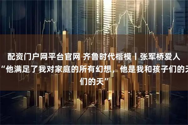 配资门户网平台官网 齐鲁时代楷模丨张军桥爱人：“他满足了我对家庭的所有幻想，他是我和孩子们的天”