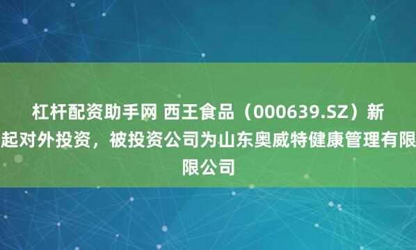 杠杆配资助手网 西王食品（000639.SZ）新增一起对外投资，被投资公司为山东奥威特健康管理有限公司