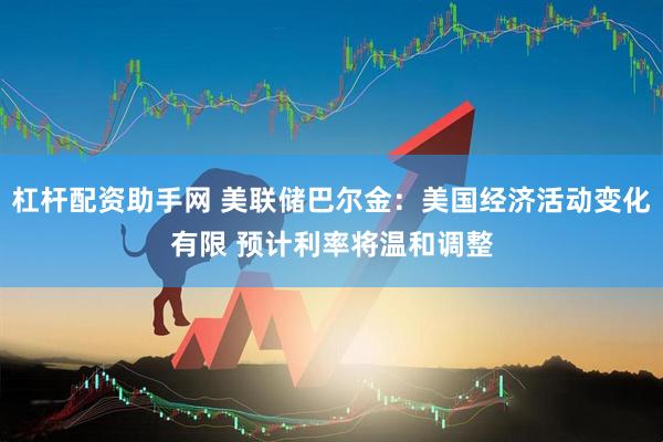 杠杆配资助手网 美联储巴尔金：美国经济活动变化有限 预计利率将温和调整
