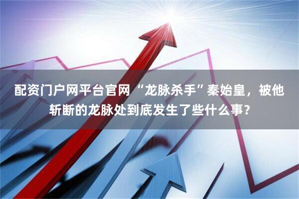 配资门户网平台官网 “龙脉杀手”秦始皇，被他斩断的龙脉处到底发生了些什么事？