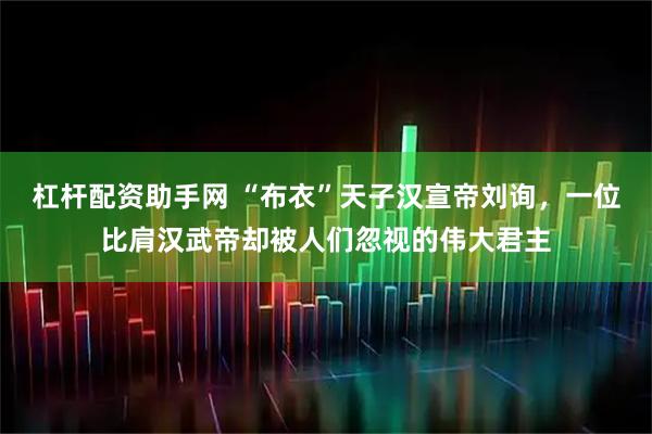 杠杆配资助手网 “布衣”天子汉宣帝刘询，一位比肩汉武帝却被人们忽视的伟大君主