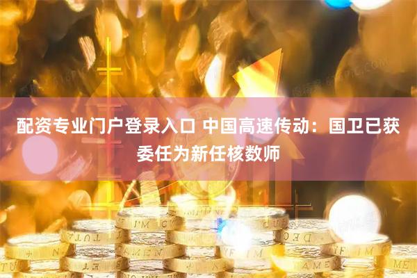 配资专业门户登录入口 中国高速传动：国卫已获委任为新任核数师