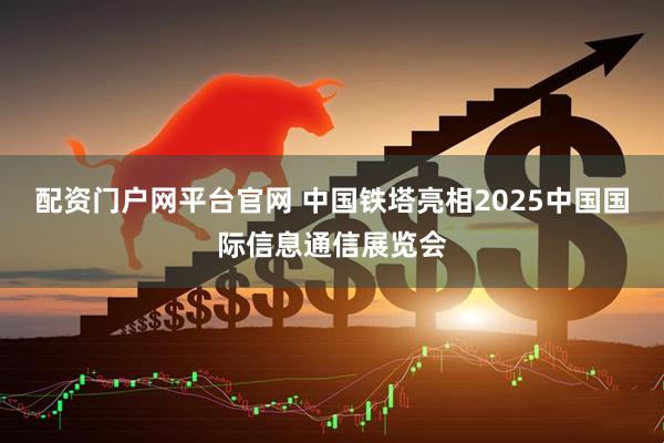 配资门户网平台官网 中国铁塔亮相2025中国国际信息通信展览会