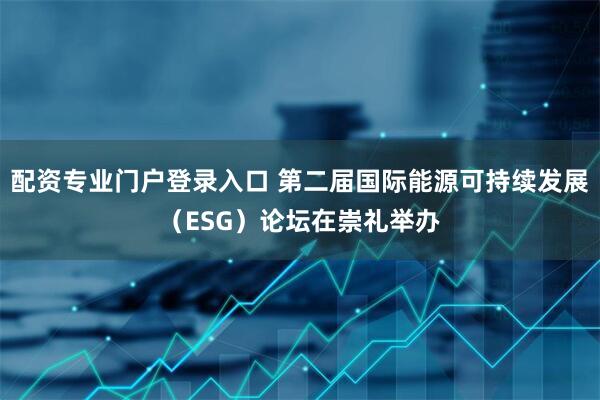 配资专业门户登录入口 第二届国际能源可持续发展（ESG）论坛在崇礼举办