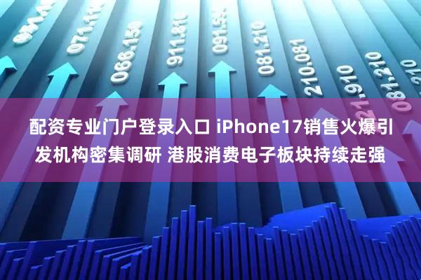配资专业门户登录入口 iPhone17销售火爆引发机构密集调研 港股消费电子板块持续走强