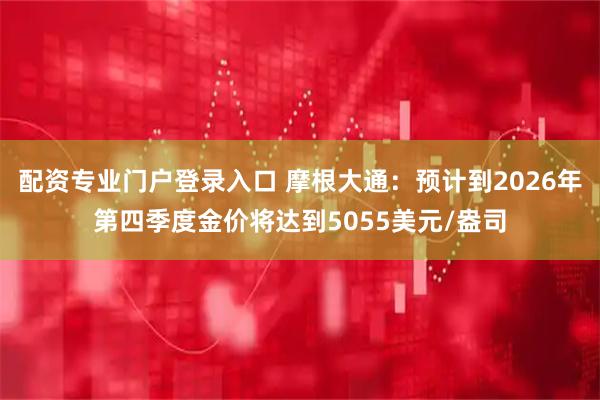 配资专业门户登录入口 摩根大通：预计到2026年第四季度金价将达到5055美元/盎司