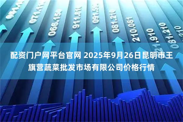 配资门户网平台官网 2025年9月26日昆明市王旗营蔬菜批发市场有限公司价格行情