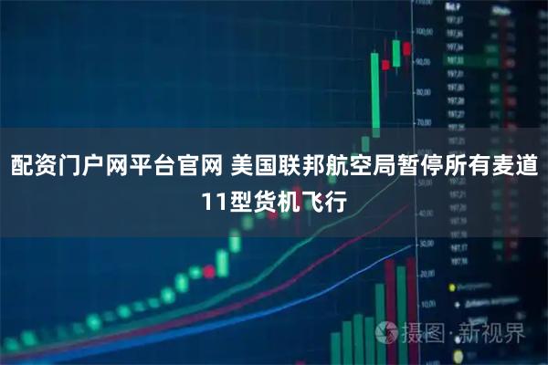 配资门户网平台官网 美国联邦航空局暂停所有麦道11型货机飞行