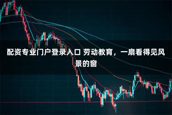 配资专业门户登录入口 劳动教育，一扇看得见风景的窗