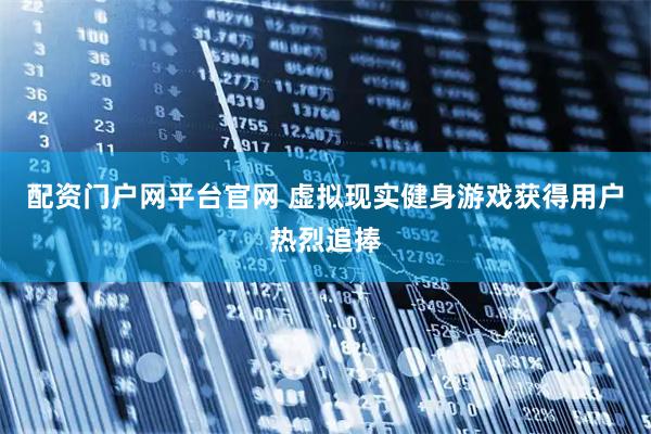 配资门户网平台官网 虚拟现实健身游戏获得用户热烈追捧