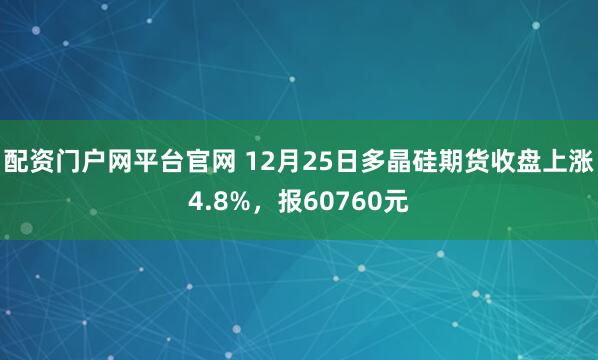 配资门户网平台官网 12月25日多晶硅期货收盘上涨4.8%，报60760元
