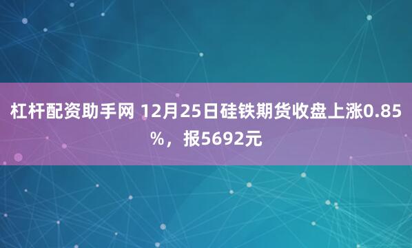 杠杆配资助手网 12月25日硅铁期货收盘上涨0.85%，报5692元
