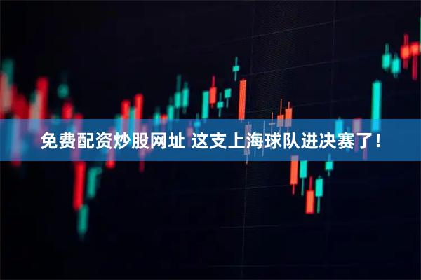 免费配资炒股网址 这支上海球队进决赛了！