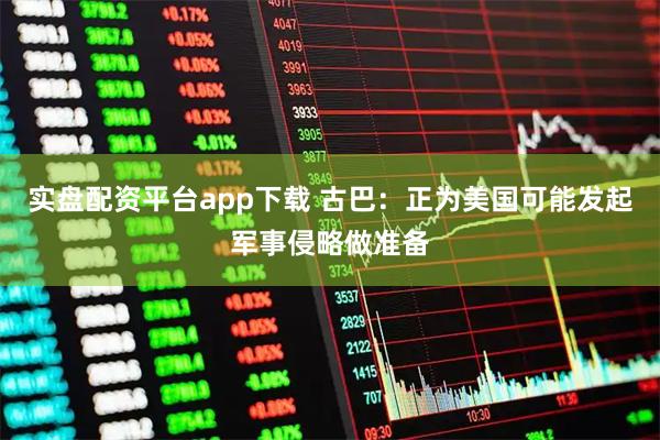 实盘配资平台app下载 古巴：正为美国可能发起军事侵略做准备