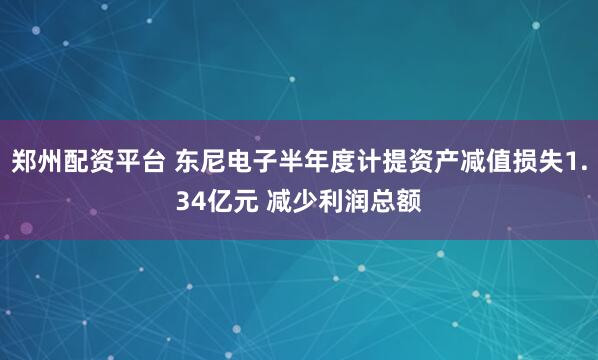 郑州配资平台 东尼电子半年度计提资产减值损失1.34亿元 减少利润总额